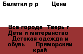 Балетки р-р 28 › Цена ­ 200 - Все города, Тверь г. Дети и материнство » Детская одежда и обувь   . Приморский край